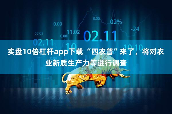 实盘10倍杠杆app下载 “四农普”来了，将对农业新质生产力等进行调查