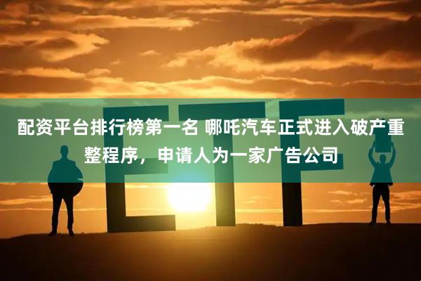 配资平台排行榜第一名 哪吒汽车正式进入破产重整程序，申请人为一家广告公司