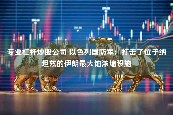 专业杠杆炒股公司 以色列国防军：打击了位于纳坦兹的伊朗最大铀浓缩设施