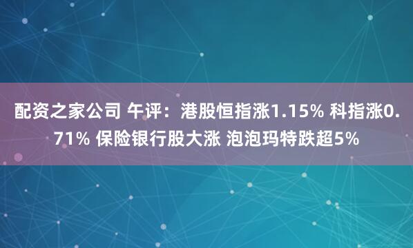 配资之家公司 午评：港股恒指涨1.15% 科指涨0.71% 保险银行股大涨 泡泡玛特跌超5%