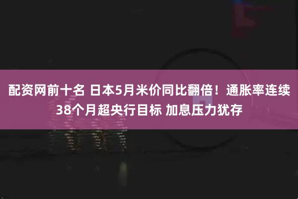 配资网前十名 日本5月米价同比翻倍！通胀率连续38个月超央行目标 加息压力犹存