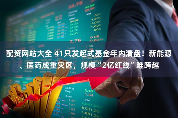 配资网站大全 41只发起式基金年内清盘！新能源、医药成重灾区，规模“2亿红线”难跨越