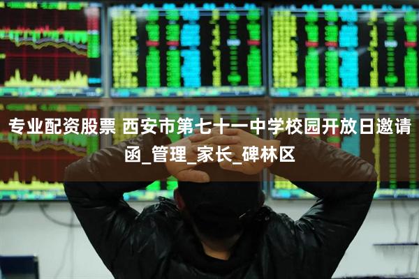 专业配资股票 西安市第七十一中学校园开放日邀请函_管理_家长_碑林区