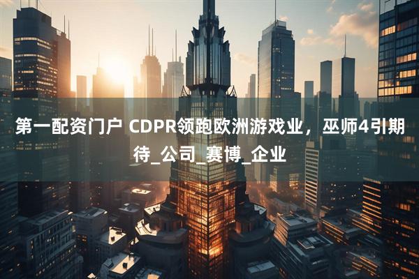第一配资门户 CDPR领跑欧洲游戏业，巫师4引期待_公司_赛博_企业