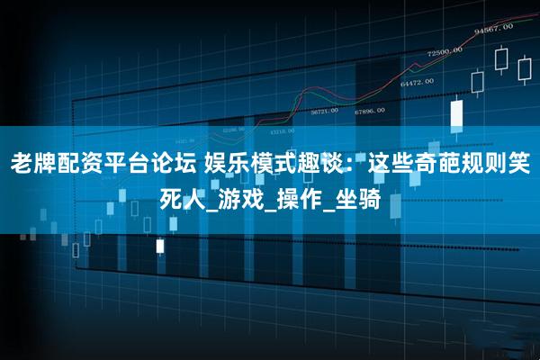 老牌配资平台论坛 娱乐模式趣谈：这些奇葩规则笑死人_游戏_操作_坐骑