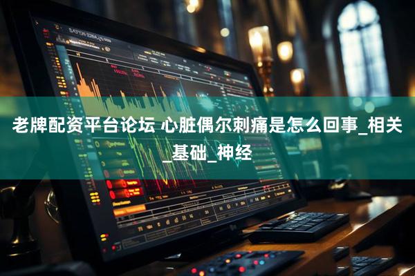 老牌配资平台论坛 心脏偶尔刺痛是怎么回事_相关_基础_神经