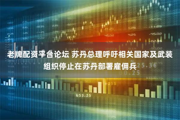 老牌配资平台论坛 苏丹总理呼吁相关国家及武装组织停止在苏丹部署雇佣兵