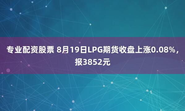 专业配资股票 8月19日LPG期货收盘上涨0.08%，报3852元