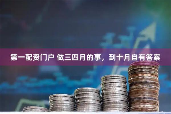 第一配资门户 做三四月的事，到十月自有答案