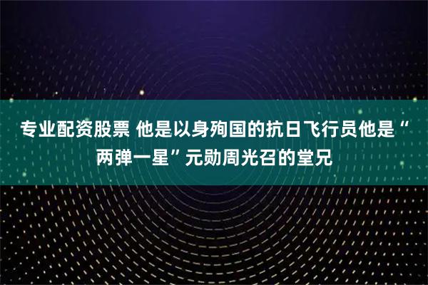 专业配资股票 他是以身殉国的抗日飞行员他是“两弹一星”元勋周光召的堂兄