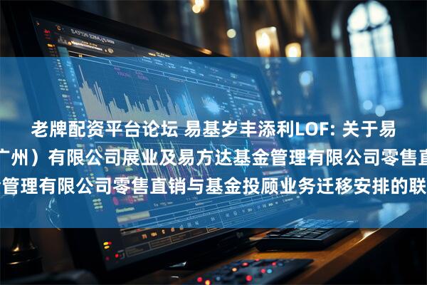 老牌配资平台论坛 易基岁丰添利LOF: 关于易方达财富管理基金销售（广州）有限公司展业及易方达基金管理有限公司零售直销与基金投顾业务迁移安排的联合公告