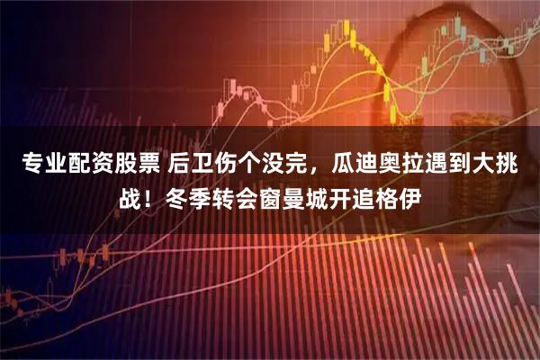 专业配资股票 后卫伤个没完，瓜迪奥拉遇到大挑战！冬季转会窗曼城开追格伊