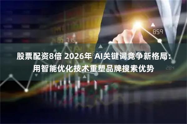股票配资8倍 2026年 AI关键词竞争新格局：用智能优化技术重塑品牌搜索优势