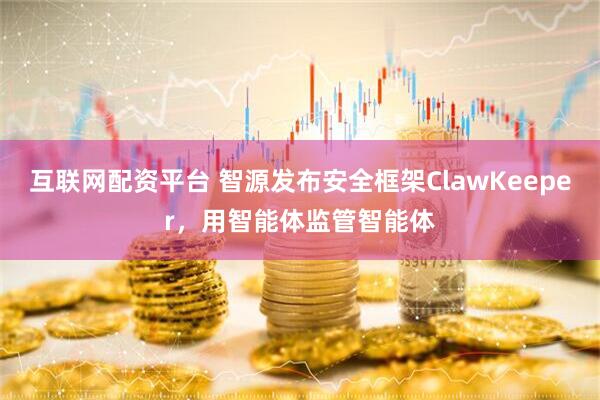 互联网配资平台 智源发布安全框架ClawKeeper,用智能体监管智能体